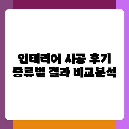 주택 유형별 인테리어 시공 후기 분석 및 업체 선택 기준